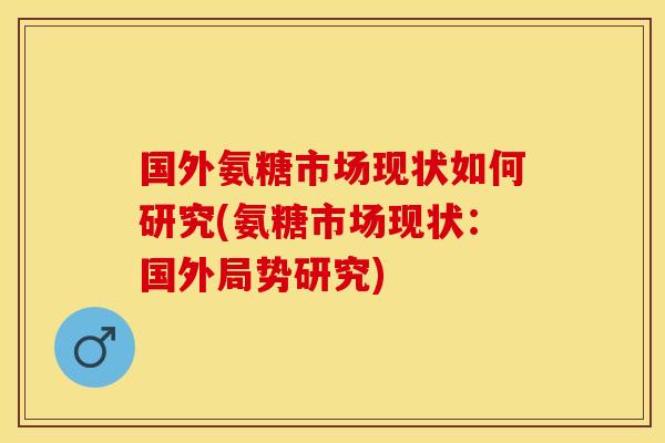 国外氨糖市场现状如何研究(氨糖市场现状：国外局势研究)
