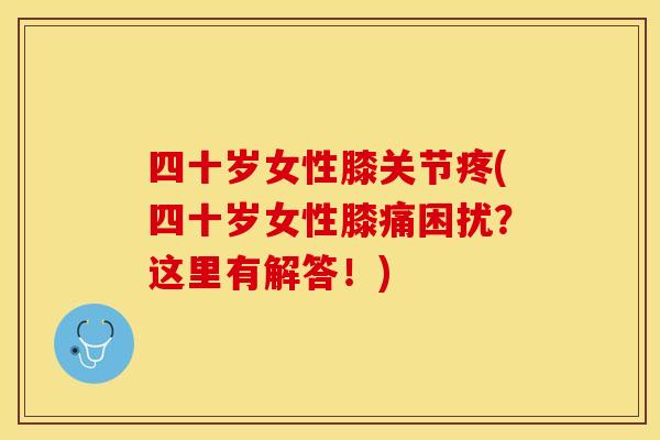四十岁女性膝关节疼(四十岁女性膝痛困扰？这里有解答！)