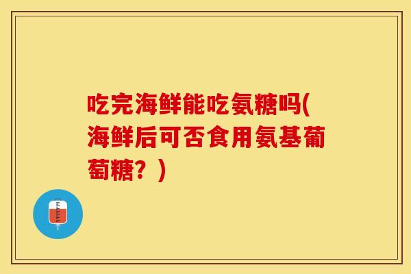 吃完海鲜能吃氨糖吗(海鲜后可否食用氨基葡萄糖？)