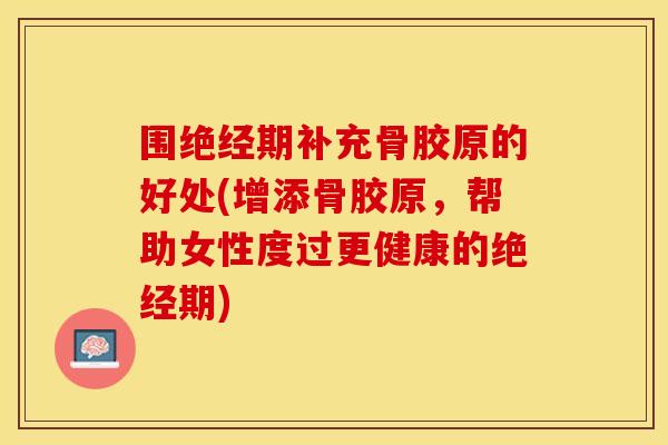 围绝经期补充骨胶原的好处(增添骨胶原，帮助女性度过更健康的绝经期)
