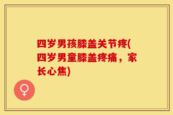 四岁男孩膝盖关节疼(四岁男童膝盖疼痛，家长心焦)