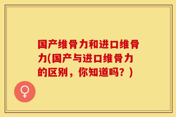 国产维骨力和进口维骨力(国产与进口维骨力的区别,你知道吗?) 国产维骨力和进口维骨力(国产与进口维骨力的区别,你知道吗?)