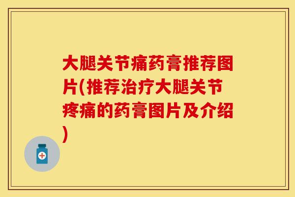 大腿关节痛药膏推荐图片(推荐治疗大腿关节疼痛的药膏图片及介绍)