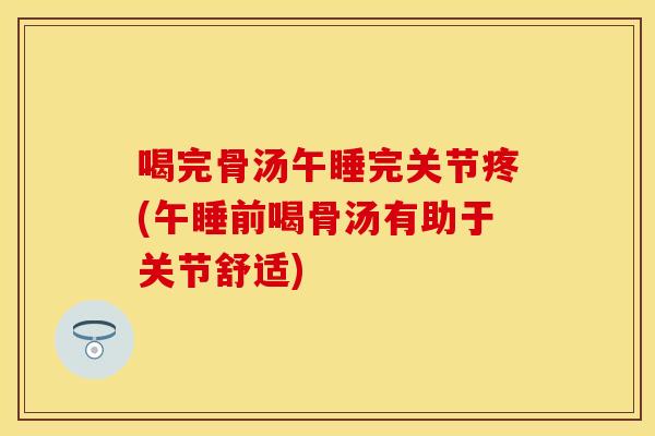喝完骨汤午睡完关节疼(午睡前喝骨汤有助于关节舒适)