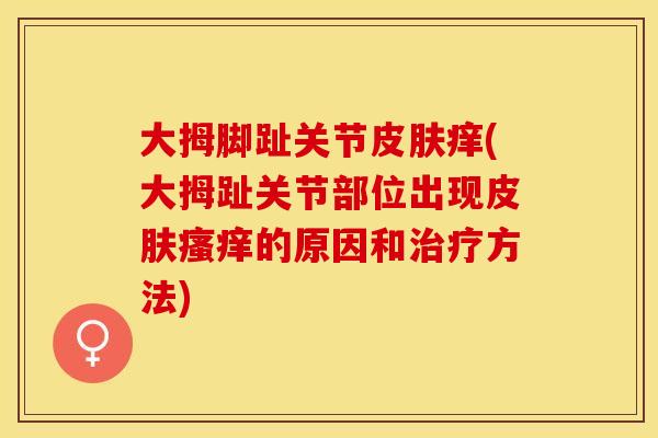 大拇脚趾关节皮肤痒(大拇趾关节部位出现皮肤瘙痒的原因和治疗方法)