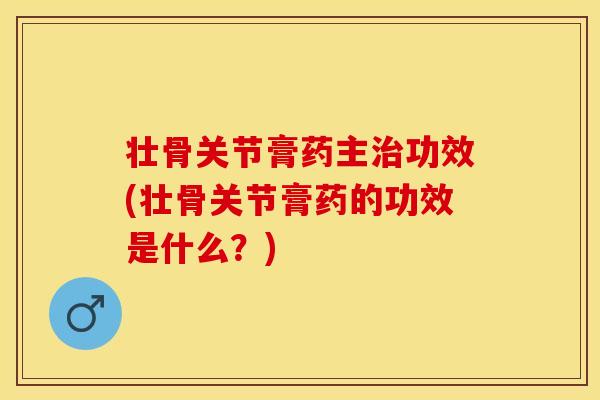 壮骨关节膏药主治功效(壮骨关节膏药的功效是什么？)