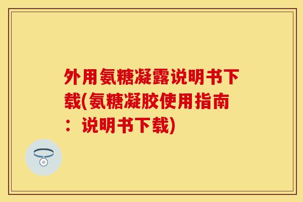 外用氨糖凝露说明书下载(氨糖凝胶使用指南:说明书下载) 外用氨糖凝露说明书下载(氨糖凝胶使用指南:说明书下载)