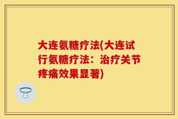 大连氨糖疗法(大连试行氨糖疗法：治疗关节疼痛效果显著)