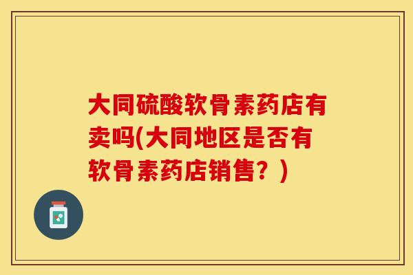 大同硫酸软骨素药店有卖吗(大同地区是否有软骨素药店销售？)