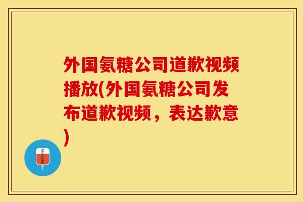 外国氨糖公司道歉视频播放(外国氨糖公司发布道歉视频，表达歉意)