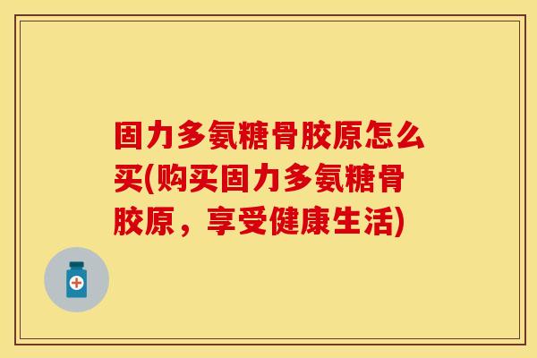 固力多氨糖骨胶原怎么买(购买固力多氨糖骨胶原，享受健康生活)