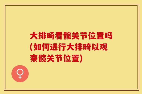 大排畸看髋关节位置吗(如何进行大排畸以观察髋关节位置)