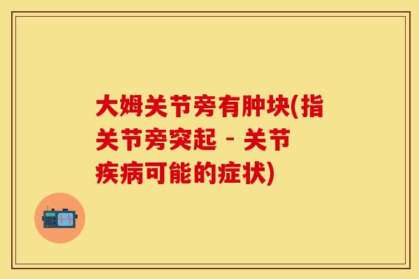 大姆关节旁有肿块(指关节旁突起 - 关节可能的症状) 大姆关节旁有肿块(指关节旁突起 - 关节可能的症状)