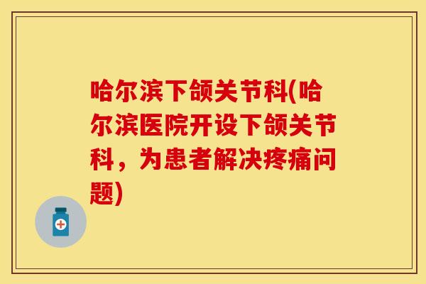 哈尔滨下颌关节科(哈尔滨医院开设下颌关节科,为患者解决问题) 哈尔滨下颌关节科(哈尔滨医院开设下颌关节科,为患者解决问题)