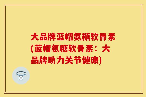 大品牌蓝帽氨糖软骨素(蓝帽氨糖软骨素：大品牌助力关节健康)
