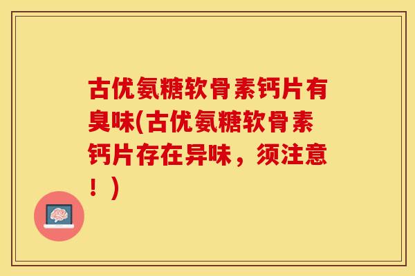 古优氨糖软骨素钙片有臭味(古优氨糖软骨素钙片存在异味,须注意!) 古优氨糖软骨素钙片有臭味(古优氨糖软骨素钙片存在异味,须注意!)
