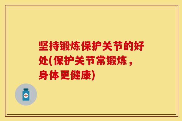 坚持锻炼保护关节的好处(保护关节常锻炼，身体更健康)