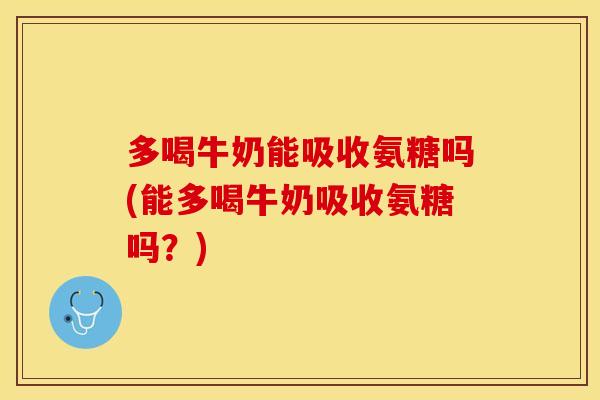 多喝牛奶能吸收氨糖吗(能多喝牛奶吸收氨糖吗？)