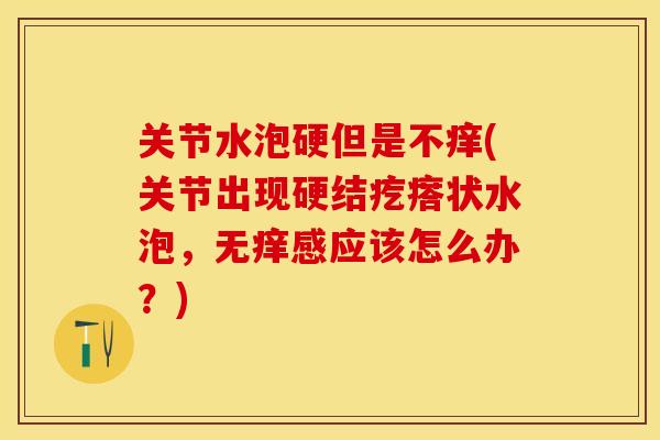 关节水泡硬但是不痒(关节出现硬结疙瘩状水泡，无痒感应该怎么办？)