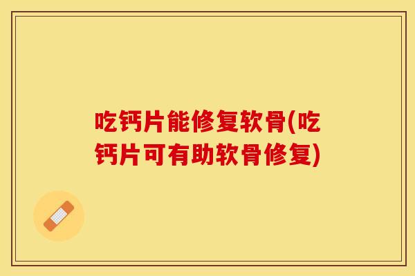 吃钙片能修复软骨(吃钙片可有助软骨修复)
