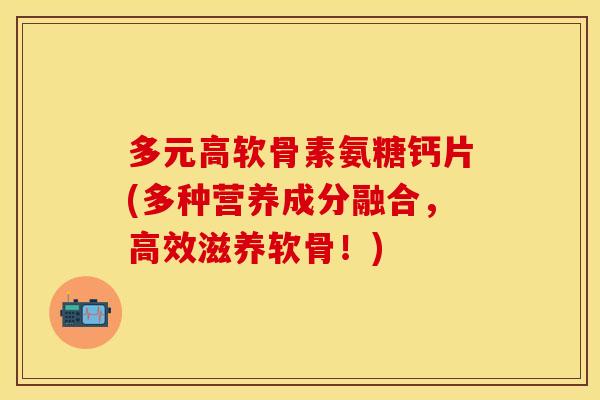 多元高软骨素氨糖钙片(多种营养成分融合，高效滋养软骨！)