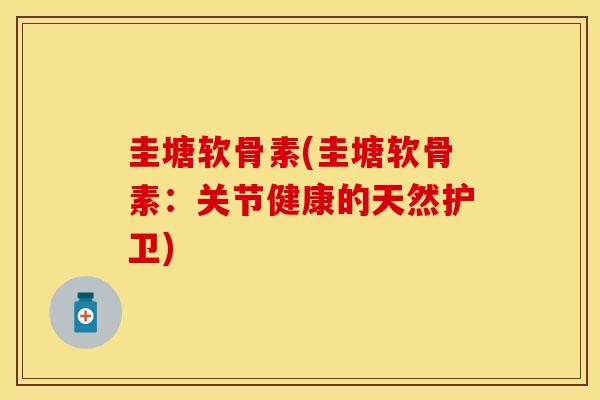 圭塘软骨素(圭塘软骨素：关节健康的天然护卫)