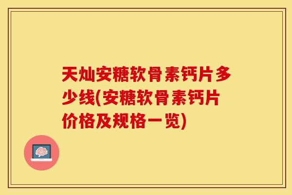天灿安糖软骨素钙片多少线(安糖软骨素钙片价格及规格一览)