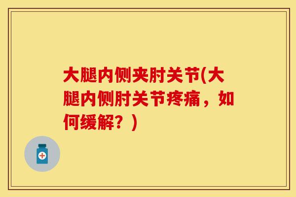大腿内侧夹肘关节(大腿内侧肘关节疼痛，如何缓解？)