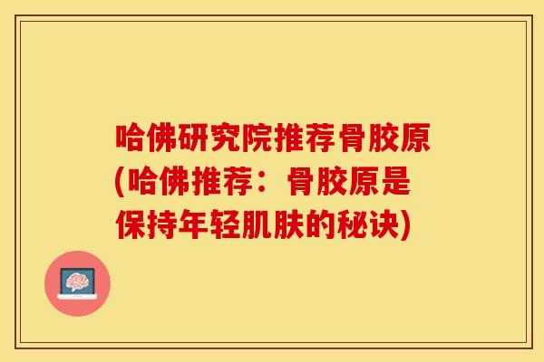 哈佛研究院推荐骨胶原(哈佛推荐：骨胶原是保持年轻肌肤的秘诀)