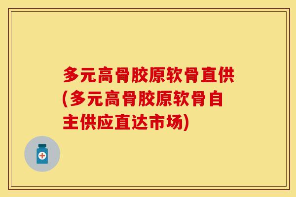多元高骨胶原软骨直供(多元高骨胶原软骨自主供应直达市场)