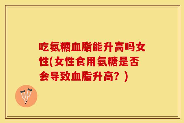 吃氨糖血脂能升高吗女性(女性食用氨糖是否会导致血脂升高？)