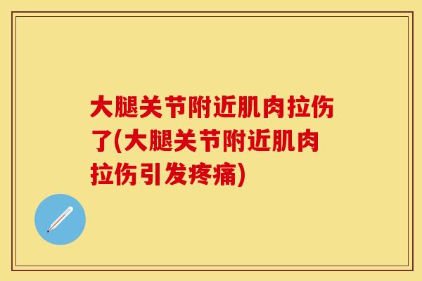 大腿关节附近肌肉拉伤了(大腿关节附近肌肉拉伤引发疼痛)