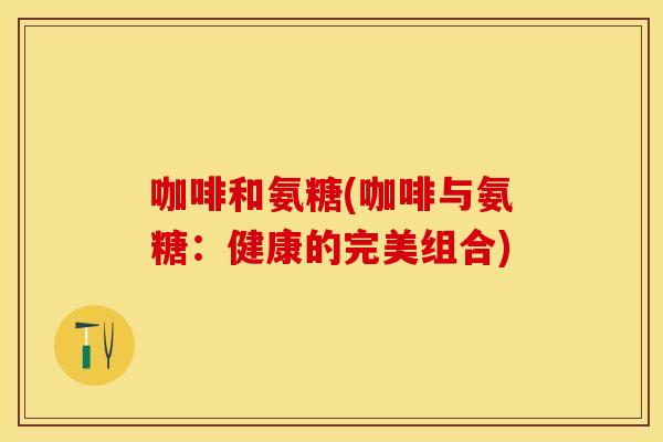 咖啡和氨糖(咖啡与氨糖：健康的完美组合)