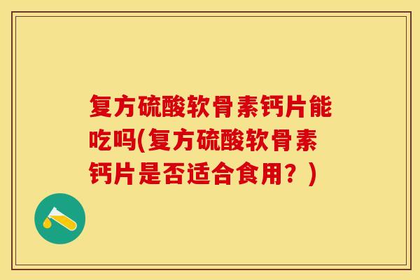 复方硫酸软骨素钙片能吃吗(复方硫酸软骨素钙片是否适合食用？)