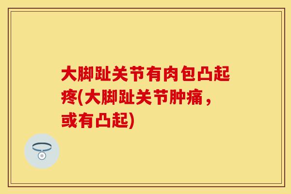 大脚趾关节有肉包凸起疼(大脚趾关节肿痛，或有凸起)