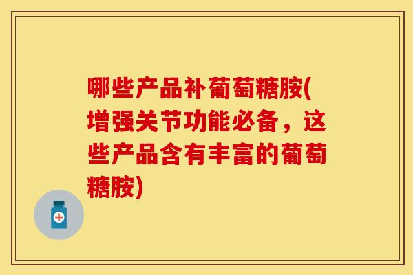 哪些产品补葡萄糖胺(增强关节功能必备，这些产品含有丰富的葡萄糖胺)