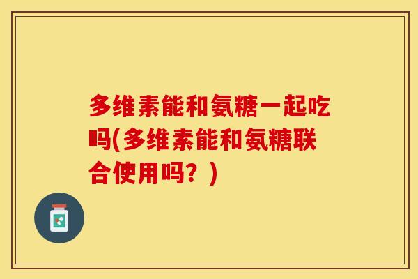多维素能和氨糖一起吃吗(多维素能和氨糖联合使用吗？)