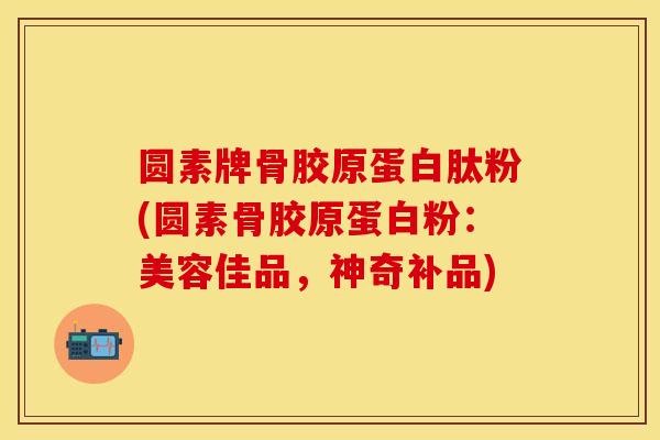圆素牌骨胶原蛋白肽粉(圆素骨胶原蛋白粉：美容佳品，神奇补品)