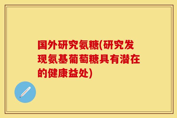 国外研究氨糖(研究发现氨基葡萄糖具有潜在的健康益处)