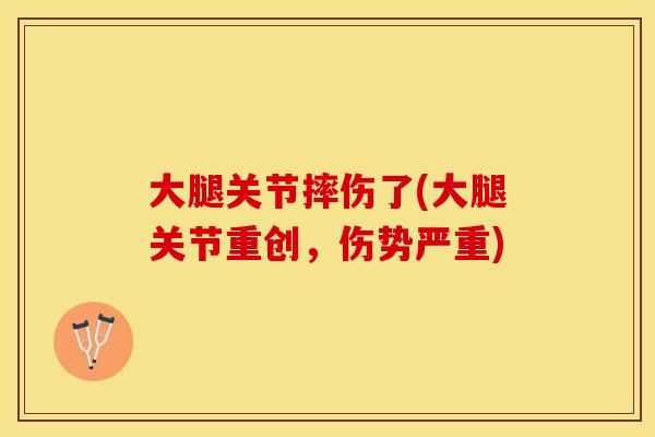 大腿关节摔伤了(大腿关节重创，伤势严重)