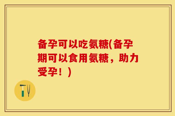 备孕可以吃氨糖(备孕期可以食用氨糖，助力受孕！)