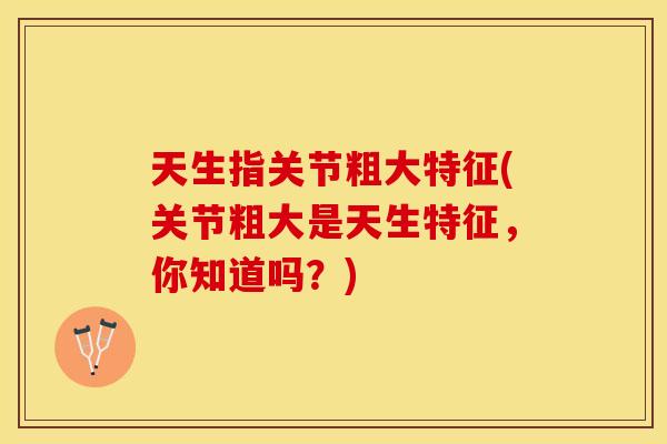 天生指关节粗大特征(关节粗大是天生特征，你知道吗？)