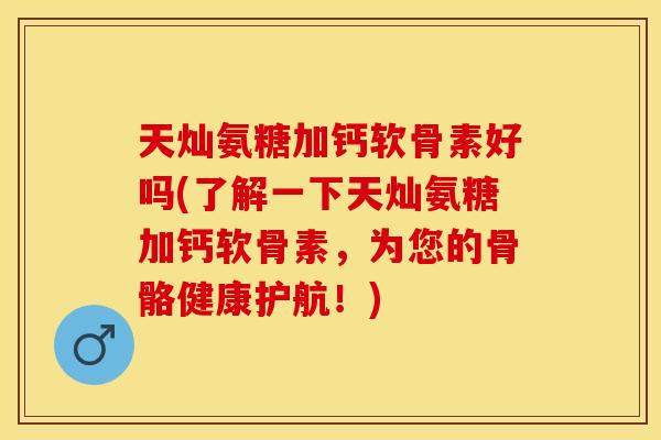 天灿氨糖加钙软骨素好吗(了解一下天灿氨糖加钙软骨素，为您的骨骼健康护航！)