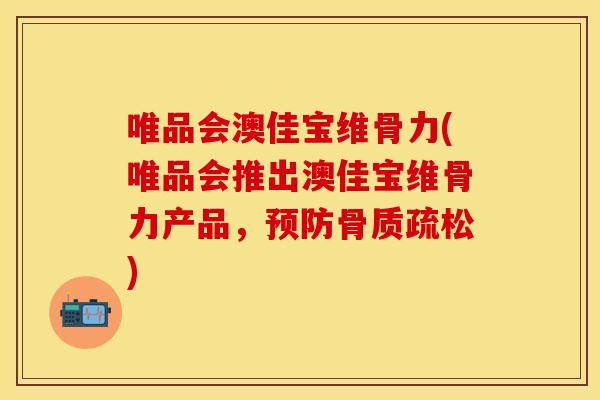 唯品会澳佳宝维骨力(唯品会推出澳佳宝维骨力产品，预防骨质疏松)