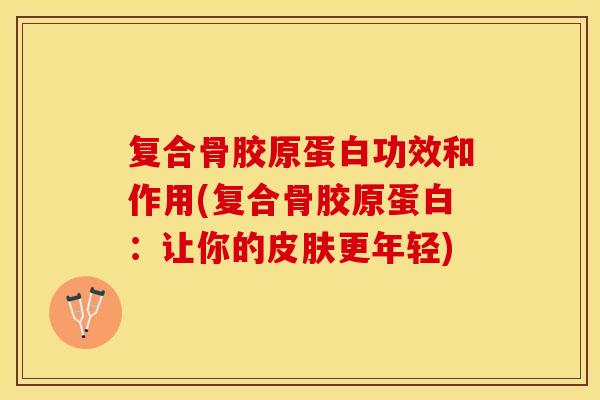 复合骨胶原蛋白功效和作用(复合骨胶原蛋白:让你的更年轻) 复合骨胶原蛋白功效和作用(复合骨胶原蛋白:让你的更年轻)
