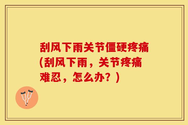 刮风下雨关节僵硬疼痛(刮风下雨，关节疼痛难忍，怎么办？)