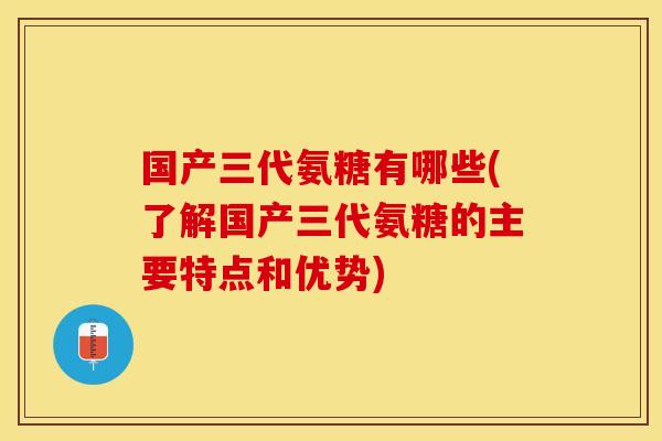 国产三代氨糖有哪些(了解国产三代氨糖的主要特点和优势)