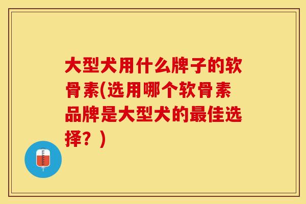 大型犬用什么牌子的软骨素(选用哪个软骨素品牌是大型犬的最佳选择？)