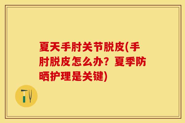 夏天手肘关节脱皮(手肘脱皮怎么办？夏季防晒护理是关键)