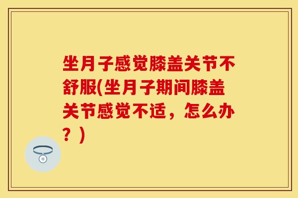 坐月子感觉膝盖关节不舒服(坐月子期间膝盖关节感觉不适，怎么办？)